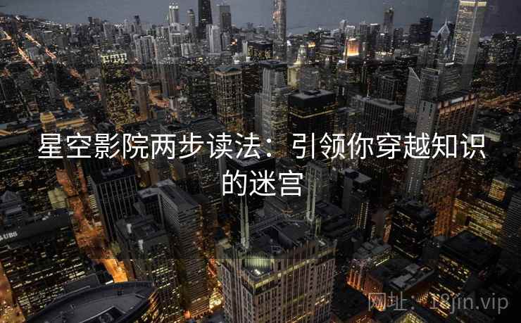 星空影院两步读法：引领你穿越知识的迷宫