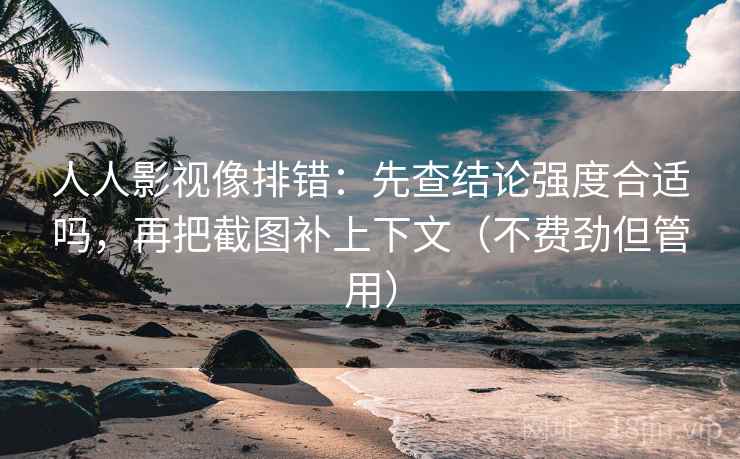 人人影视像排错：先查结论强度合适吗，再把截图补上下文（不费劲但管用）