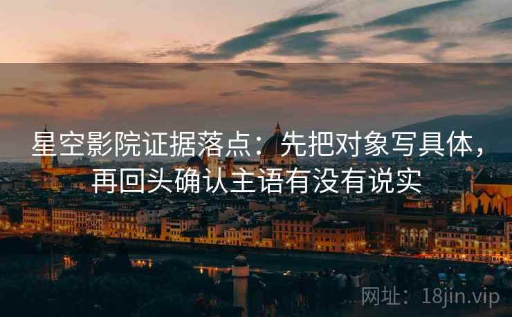 星空影院证据落点:先把对象写具体,再回头确认主语有没有说实 星空影院证据落点:先把对象写具体,再回头确认主语有没有说实