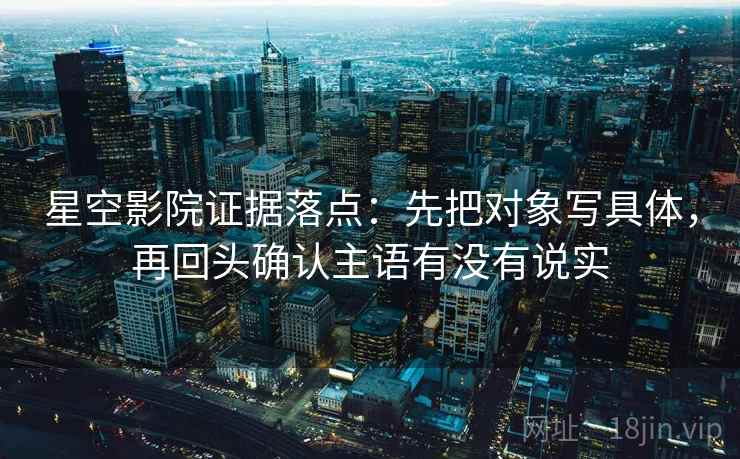 星空影院证据落点:先把对象写具体,再回头确认主语有没有说实 星空影院证据落点:先把对象写具体,再回头确认主语有没有说实