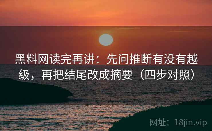 黑料网读完再讲：先问推断有没有越级，再把结尾改成摘要（四步对照）