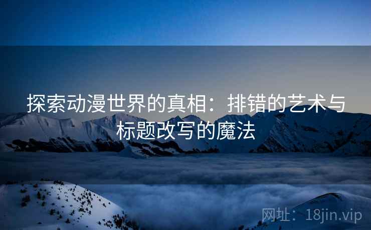 探索动漫世界的真相：排错的艺术与标题改写的魔法
