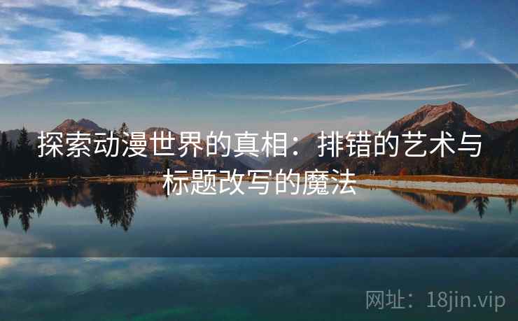 探索动漫世界的真相：排错的艺术与标题改写的魔法