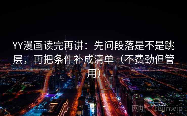 YY漫画读完再讲：先问段落是不是跳层，再把条件补成清单（不费劲但管用）