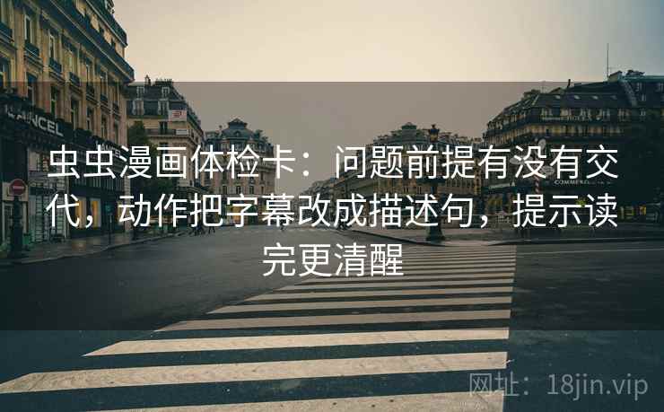 虫虫漫画体检卡：问题前提有没有交代，动作把字幕改成描述句，提示读完更清醒