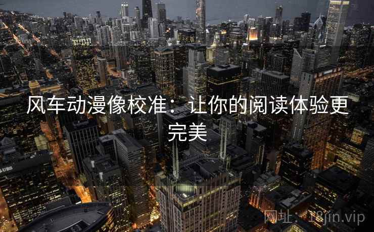 风车动漫像校准：让你的阅读体验更完美