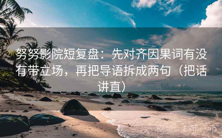 努努影院短复盘：先对齐因果词有没有带立场，再把导语拆成两句（把话讲直）