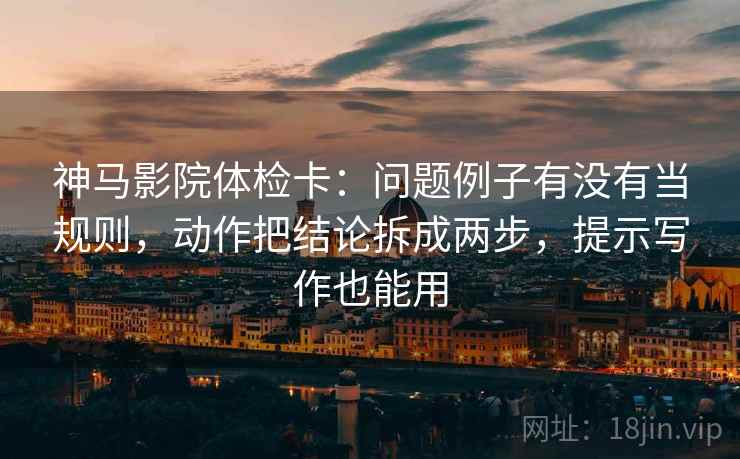 神马影院体检卡：问题例子有没有当规则，动作把结论拆成两步，提示写作也能用