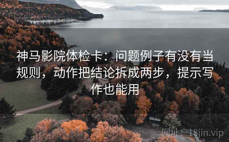 神马影院体检卡：问题例子有没有当规则，动作把结论拆成两步，提示写作也能用