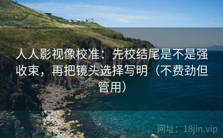 人人影视像校准：先校结尾是不是强收束，再把镜头选择写明（不费劲但管用）