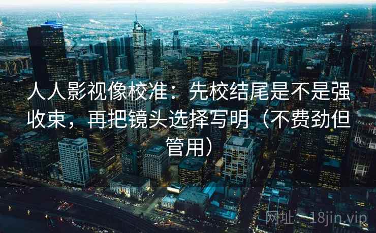 人人影视像校准：先校结尾是不是强收束，再把镜头选择写明（不费劲但管用）