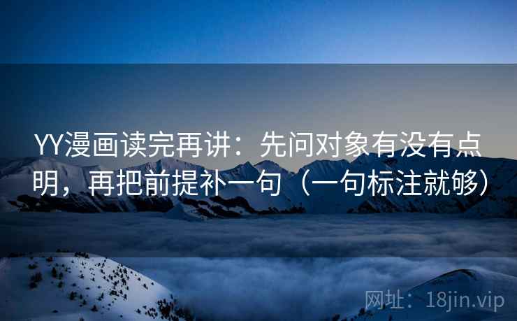 YY漫画读完再讲：先问对象有没有点明，再把前提补一句（一句标注就够）