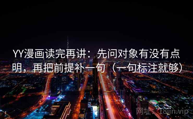 YY漫画读完再讲：先问对象有没有点明，再把前提补一句（一句标注就够）