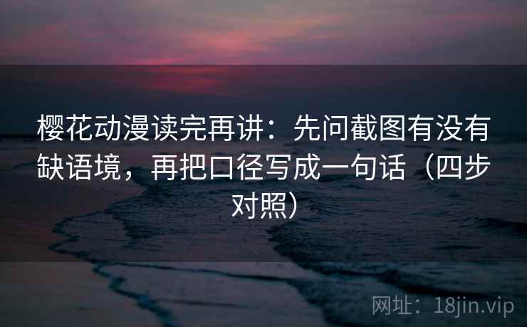 樱花动漫读完再讲：先问截图有没有缺语境，再把口径写成一句话（四步对照）