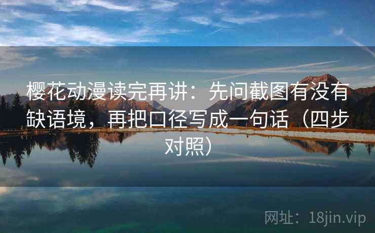 樱花动漫读完再讲：先问截图有没有缺语境，再把口径写成一句话（四步对照）