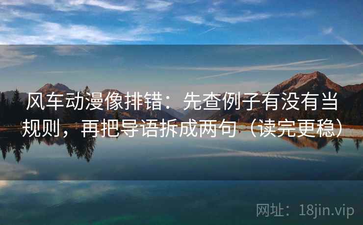 风车动漫像排错：先查例子有没有当规则，再把导语拆成两句（读完更稳）