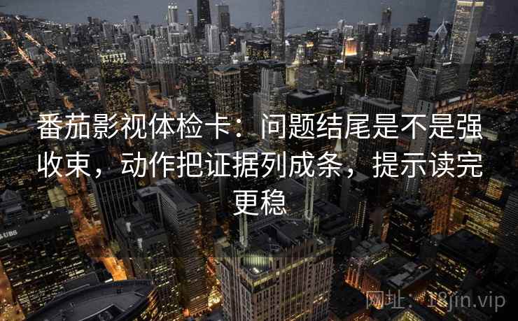 番茄影视体检卡：问题结尾是不是强收束，动作把证据列成条，提示读完更稳