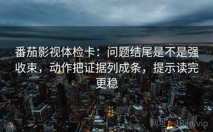 番茄影视体检卡：问题结尾是不是强收束，动作把证据列成条，提示读完更稳