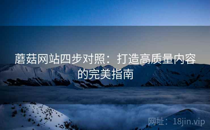 蘑菇网站四步对照：打造高质量内容的完美指南