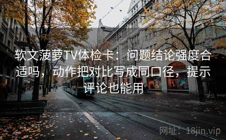 软文菠萝TV体检卡：问题结论强度合适吗，动作把对比写成同口径，提示评论也能用