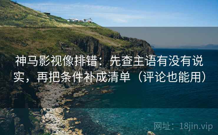 神马影视像排错：先查主语有没有说实，再把条件补成清单（评论也能用）