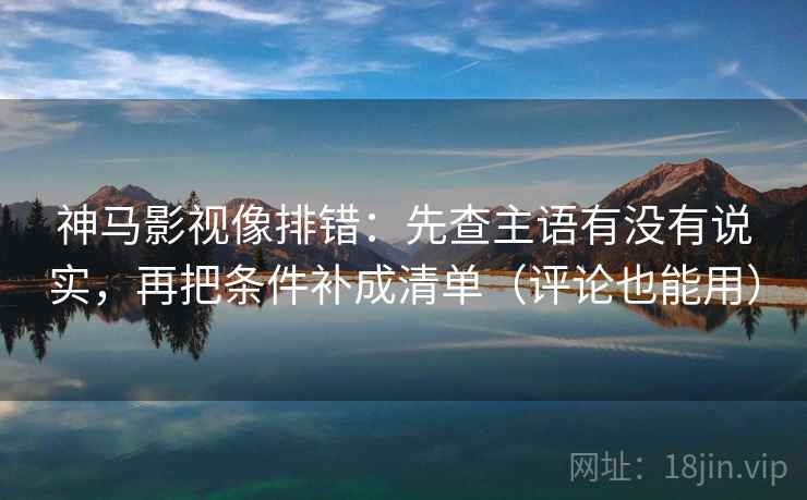 神马影视像排错：先查主语有没有说实，再把条件补成清单（评论也能用）