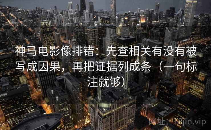 神马电影像排错：先查相关有没有被写成因果，再把证据列成条（一句标注就够）