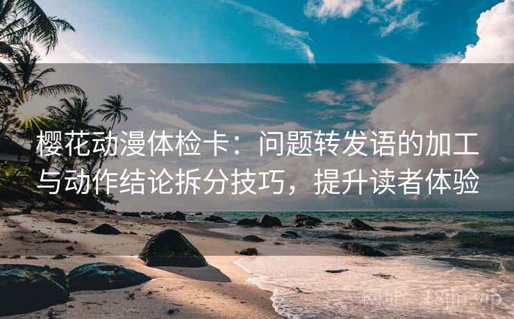 樱花动漫体检卡：问题转发语的加工与动作结论拆分技巧，提升读者体验