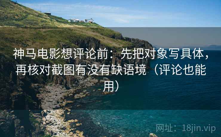 神马电影想评论前：先把对象写具体，再核对截图有没有缺语境（评论也能用）