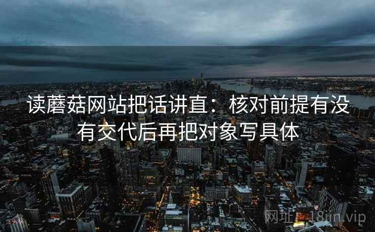 读蘑菇网站把话讲直：核对前提有没有交代后再把对象写具体