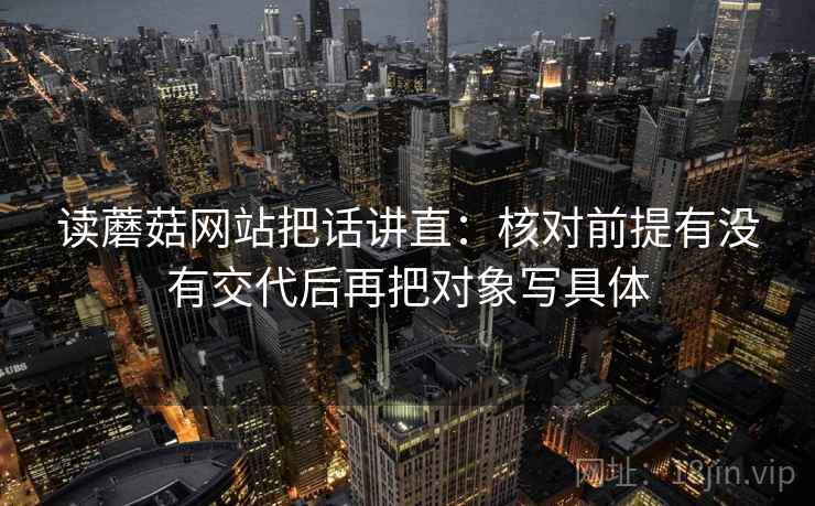 读蘑菇网站把话讲直：核对前提有没有交代后再把对象写具体