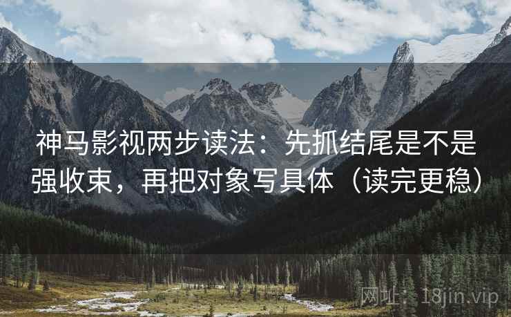 神马影视两步读法：先抓结尾是不是强收束，再把对象写具体（读完更稳）