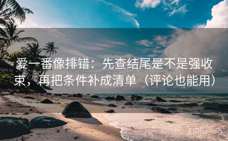 爱一番像排错：先查结尾是不是强收束，再把条件补成清单（评论也能用）