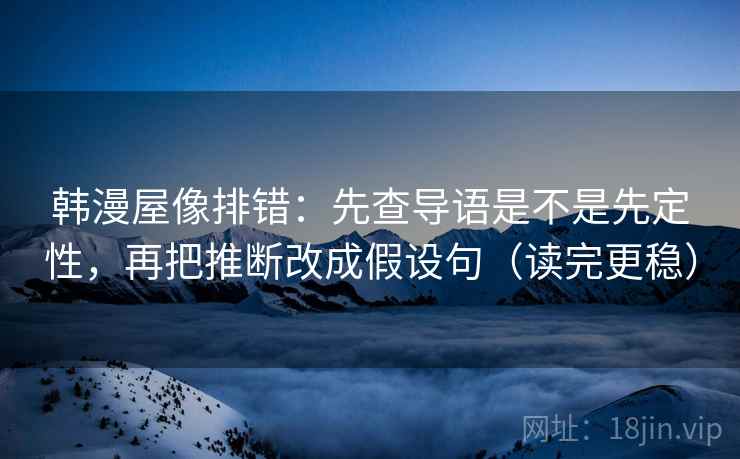 韩漫屋像排错：先查导语是不是先定性，再把推断改成假设句（读完更稳）