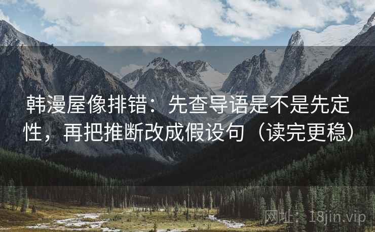 韩漫屋像排错：先查导语是不是先定性，再把推断改成假设句（读完更稳）