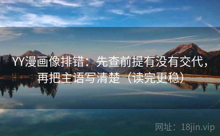 YY漫画像排错：先查前提有没有交代，再把主语写清楚（读完更稳）