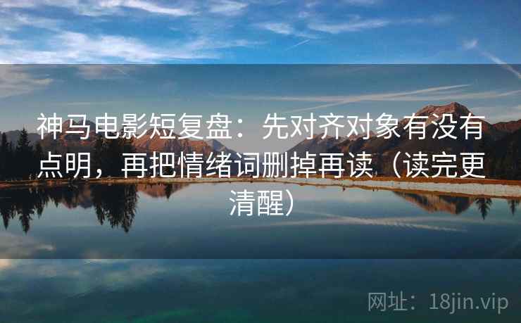 神马电影短复盘：先对齐对象有没有点明，再把情绪词删掉再读（读完更清醒）