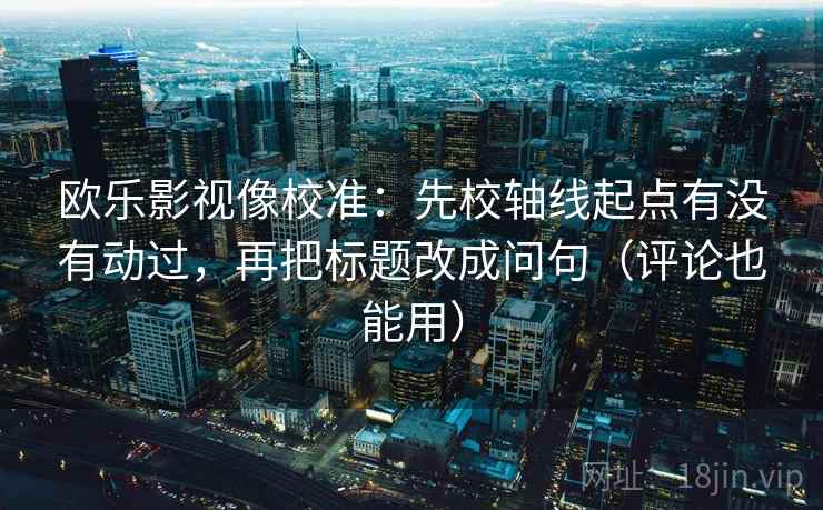 欧乐影视像校准：先校轴线起点有没有动过，再把标题改成问句（评论也能用）