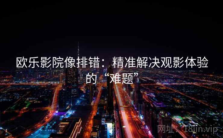 欧乐影院像排错：精准解决观影体验的“难题”