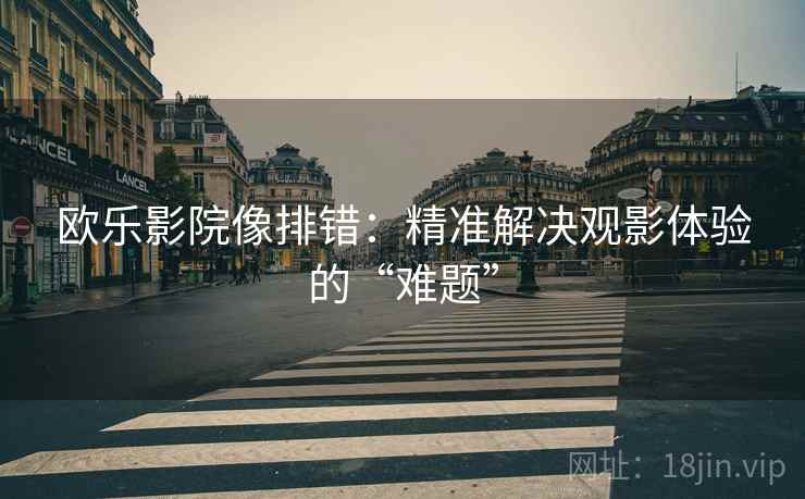 欧乐影院像排错：精准解决观影体验的“难题”
