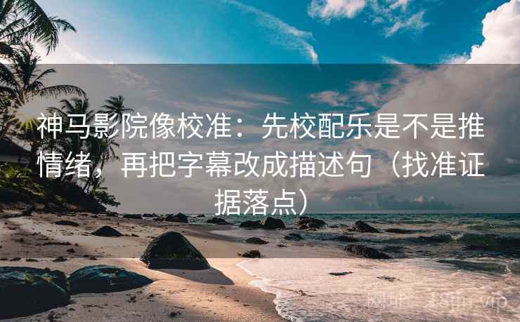 神马影院像校准：先校配乐是不是推情绪，再把字幕改成描述句（找准证据落点）
