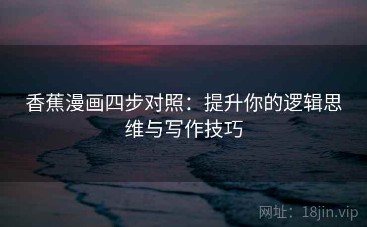 香蕉漫画四步对照：提升你的逻辑思维与写作技巧