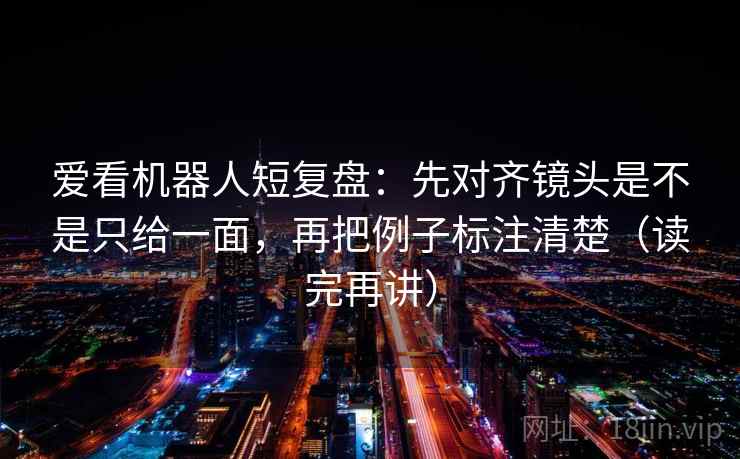 爱看机器人短复盘：先对齐镜头是不是只给一面，再把例子标注清楚（读完再讲）