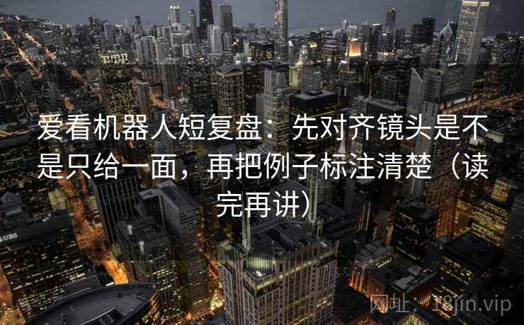 爱看机器人短复盘：先对齐镜头是不是只给一面，再把例子标注清楚（读完再讲）