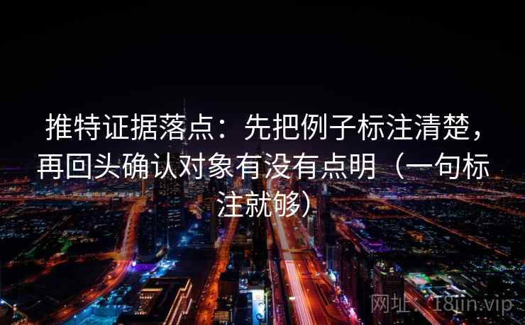 推特证据落点：先把例子标注清楚，再回头确认对象有没有点明（一句标注就够）