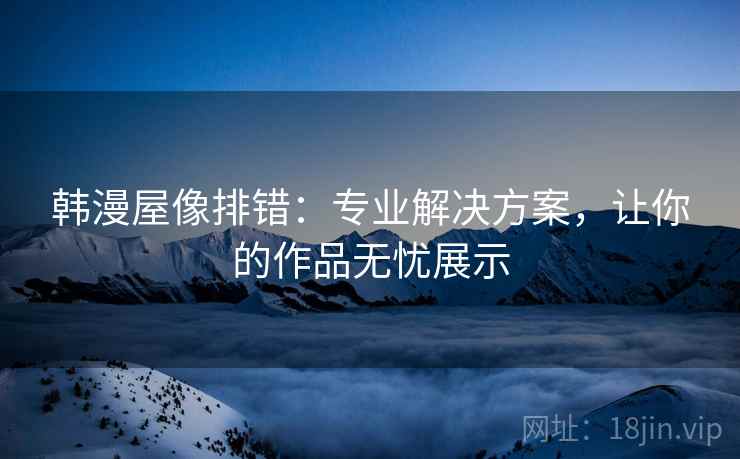 韩漫屋像排错：专业解决方案，让你的作品无忧展示