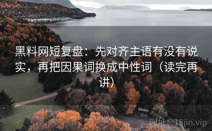 黑料网短复盘：先对齐主语有没有说实，再把因果词换成中性词（读完再讲）