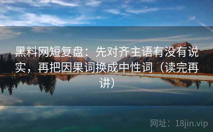 黑料网短复盘：先对齐主语有没有说实，再把因果词换成中性词（读完再讲）