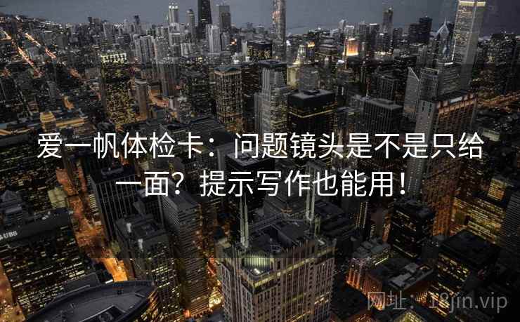 爱一帆体检卡：问题镜头是不是只给一面？提示写作也能用！