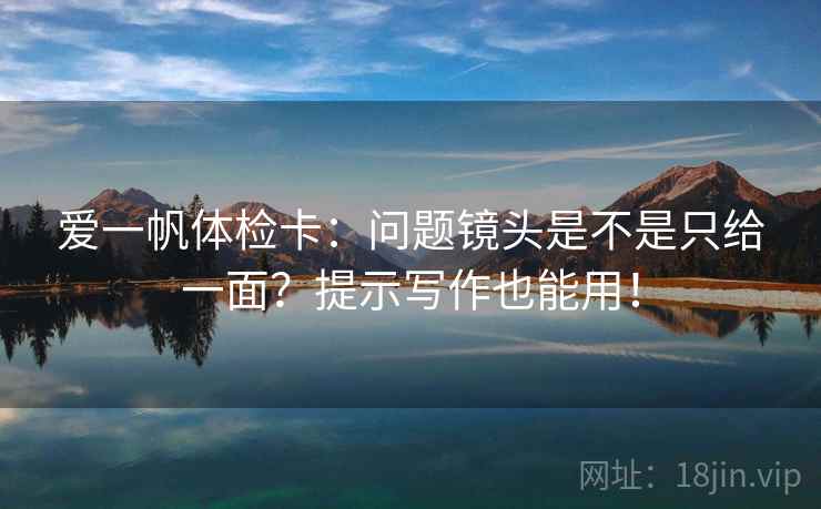 爱一帆体检卡：问题镜头是不是只给一面？提示写作也能用！